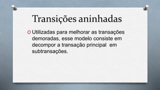 Transições aninhadas
O Utilizadas para melhorar as transações
demoradas, esse modelo consiste em
decompor a transação principal em
subtransações.
 