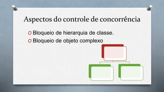 Aspectos do controle de concorrência
O Bloqueio de hierarquia de classe.
O Bloqueio de objeto complexo
 
