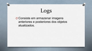 Logs
O Consiste em armazenar imagens
anteriores e posteriores dos objetos
atualizados.
 