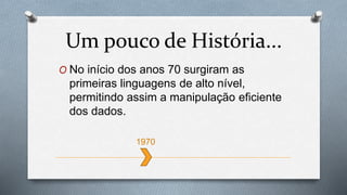 O No início dos anos 70 surgiram as
primeiras linguagens de alto nível,
permitindo assim a manipulação eficiente
dos dados.
Um pouco de História...
1970
 