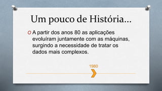O A partir dos anos 80 as aplicações
evoluíram juntamente com as máquinas,
surgindo a necessidade de tratar os
dados mais complexos.
Um pouco de História...
1980
 