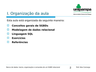 2
I. Organização da aula
Esta aula está organizada da seguinte maneira:
 Conceitos gerais de SGBDs
 Modelagem de dados relacional
 Linguagem SQL
 Exercícios

 Referências
Banco de dados: teoria, organização e comandos de um SGBD relacional Prof. Alex Camargo
 