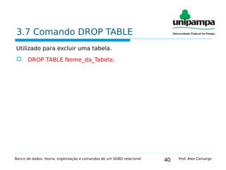 40
3.7 Comando DROP TABLE
Utilizado para excluir uma tabela.
 DROP TABLE Nome_da_Tabela;
Banco de dados: teoria, organização e comandos de um SGBD relacional Prof. Alex Camargo
 