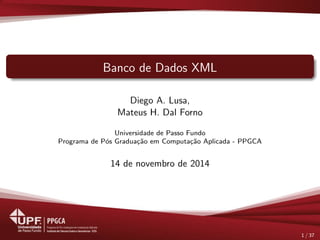 Banco de Dados XML
Diego A. Lusa,
Mateus H. Dal Forno
Universidade de Passo Fundo
Programa de P´os Gradua¸c˜ao em Computa¸c˜ao Aplicada - PPGCA
14 de novembro de 2014
1 / 37
 