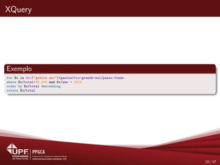 XQuery
Exemplo
for $x in doc("gastos.xml")/gastos/rio-grande-sul/passo-fundo
where $x/total>30.000 and $x/ano = 2014
order by $x/total descending
return $x/total
10 / 37
 