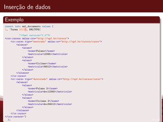 Inser¸c˜ao de dados
Exemplo
insert into xml_documento values (
1, ‘Turma 2013’, XMLTYPE(
’<?xml version="1.0"?>
<crs:cursos xmlns:crs="http://upf.br/cursos">
<cr:curso tipo="mestrado" xmlns:cr="http://upf.br/cursos/curso">
<alunos>
<aluno>
<nome>Fulano</nome>
<matricula>12345</matricula>
</aluno>
<aluno>
<nome>Ciclano</nome>
<matricula>34512</matricula>
</aluno>
</alunos>
</cr:curso>
<cr:curso tipo="doutorado" xmlns:cr="http://upf.br/cursos/curso">
<alunos>
<aluno>
<nome>Fulano 2</nome>
<matricula>doc12345</matricula>
</aluno>
<aluno>
<nome>Ciclano 2</nome>
<matricula>doc34512</matricula>
</aluno>
</alunos>
</cr:curso>
</crs:cursos>’)
); 17 / 37
 