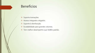 Benefícios 
 Suporta transações. 
 Acesso integrado a legados. 
 Suporte à distribuição. 
 Escalabilidade para grandes volumes. 
 Tem melhor desempenho que SGBDs padrão. 
 
