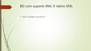 BD com suporte XML X nativo XML 
 Qual a vantagem de cada um? 
 