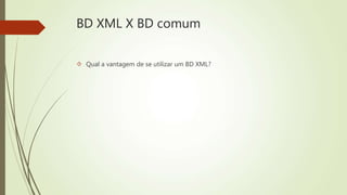 BD XML X BD comum 
 Qual a vantagem de se utilizar um BD XML? 
 