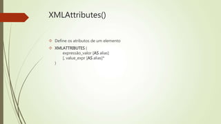 XMLAttributes() 
 Define os atributos de um elemento 
 XMLATTRIBUTES ( 
expressão_valor [AS alias] 
[, value_expr [AS alias]* 
) 
 