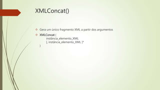 XMLConcat() 
 Gera um único fragmento XML a partir dos argumentos 
 XMLConcat ( 
instância_elemento_XML 
[, instância_elemento_XML ]* 
) 
 