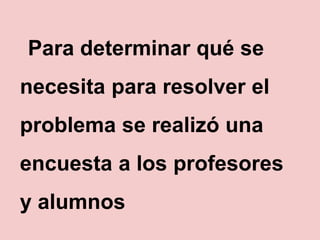 Para determinar qué se
necesita para resolver el
problema se realizó una
encuesta a los profesores
y alumnos
 