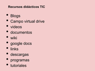 Recursos didácticos TIC
• Blogs
• Campo virtual drive
• videos
• documentos
• wiki
• google docs
• links
• descargas
• programas
• tutoriales
 