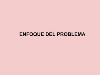 ENFOQUE DEL PROBLEMA
 
