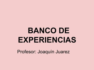 BANCO DE
EXPERIENCIAS
Profesor: Joaquín Juarez
 