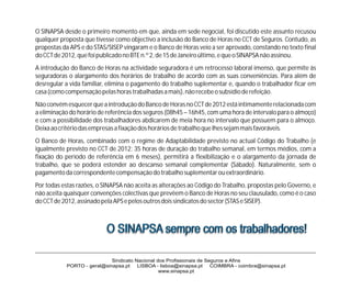 O SINAPSA desde o primeiro momento em que, ainda em sede negocial, foi discutido este assunto recusou
qualquer proposta que tivesse como objectivo a inclusão do Banco de Horas no CCT de Seguros. Contudo, as
propostas da APS e do STAS/SISEP vingaram e o Banco de Horas veio a ser aprovado, constando no texto final
do CCT de 2012, que foi publicado no BTE n.º 2, de 15 de Janeiro último, e que o SINAPSA não assinou.
A introdução do Banco de Horas na actividade seguradora é um retrocesso laboral imenso, que permite às
seguradoras o alargamento dos horários de trabalho de acordo com as suas conveniências. Para além de
desregular a vida familiar, elimina o pagamento do trabalho suplementar e, quando o trabalhador ficar em
casa (como compensação pelas horas trabalhadas a mais), não recebe o subsídio de refeição.
Não convém esquecer que a introdução do Banco de Horas no CCT de 2012 está intimamente relacionada com
a eliminação do horário de referência dos seguros (08h45 – 16h45, com uma hora de intervalo para o almoço)
e com a possibilidade dos trabalhadores abdicarem de meia hora no intervalo que possuem para o almoço.
Deixa ao critério das empresas a fixação dos horários de trabalho que lhes sejam mais favoráveis.
O Banco de Horas, combinado com o regime de Adaptabilidade previsto no actual Código do Trabalho (e
igualmente previsto no CCT de 2012: 35 horas de duração do trabalho semanal, em termos médios, com a
fixação do período de referência em 6 meses), permitirá a flexibilização e o alargamento da jornada de
trabalho, que se poderá estender ao descanso semanal complementar (Sábado). Naturalmente, sem o
pagamento da correspondente compensação do trabalho suplementar ou extraordinário.
Por todas estas razões, o SINAPSA não aceita as alterações ao Código do Trabalho, propostas pelo Governo, e
não aceita quaisquer convenções colectivas que prevêem o Banco de Horas no seu clausulado, como é o caso
do CCT de 2012, assinado pela APS e pelos outros dois sindicatos do sector (STAS e SISEP).



                           O SINAPSA sempre com os trabalhadores!

                            Sindicato Nacional dos Profissionais de Seguros e Afins
           PORTO - geral@sinapsa.pt    LISBOA - lisboa@sinapsa.pt     COIMBRA - coimbra@sinapsa.pt
                                                www.sinapsa.pt
 