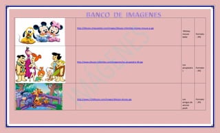 http://dibujos.chiquipedia.com/images/dibujos-infantiles-mickey-mouse-p.jpg
                                                                              Mickey
                                                                              mouse        Formato
                                                                              bebe         : JPG




http://www.dibujos-infantiles.com/imagenes/los-picapiedra-48.jpg
                                                                              Los
                                                                              picapiedra   Formato
                                                                              s            : JPG




http://www.123dibujos.com/images/dibujos-disney.jpg                           Los          Formato
                                                                              amigos de    : JPG
                                                                              winnie
                                                                              pooh
 