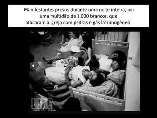 Manifestantes presos durante uma noite inteira, por
uma multidão de 3.000 brancos, que
atacaram a igreja com pedras e gás lacrimogêneo.
 