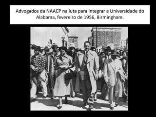 Advogados da NAACP na luta para integrar a Universidade do
Alabama, fevereiro de 1956, Birmingham.
 