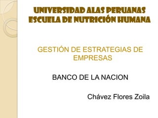 UNIVERSIDAD ALAS PERUANAS
ESCUELA DE NUTRICIÓN HUMANA


 GESTIÓN DE ESTRATEGIAS DE
         EMPRESAS

     BANCO DE LA NACION

             Chávez Flores Zoila
 