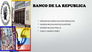 BANCO DE LA REPUBLICA
• HERNAN EDUARDO SALCEDO REBUELTAS
• SANDRA MILENA RINCONQUINTERO
• SANDRA MILENA PINILLA
• YORLEY MUÑOZ PEREZ
 