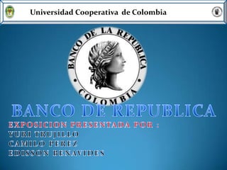 Universidad Cooperativa  de Colombia BANCO DE REPUBLICA EXPOSICION PRESENTADA POR : YURI TRUJILLO CAMILO PEREZ EDISSON BENAVIDES 