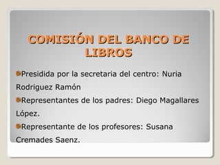 COMISIÓN DEL BANCO DECOMISIÓN DEL BANCO DE
LIBROSLIBROS
Presidida por la secretaria del centro: Nuria
Rodriguez Ramón
Representantes de los padres: Diego Magallares
López.
Representante de los profesores: Susana
Cremades Saenz.
 
