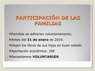 PARTICIPACIÓN DE LASPARTICIPACIÓN DE LAS
FAMILIASFAMILIAS
Familias se adhieren voluntariamente.
Antes del 31 de enero de 2019.
Dejan los libros de sus hijos en buen estado.
Aportación económica: 20€
Necesitamos VOLUNTARIOS
 