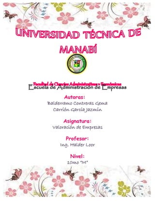 Autoras: 
Balderramo Contreras Gema 
Carrión García Jazmín 
Asignatura: 
Valoración de Empresas 
Profesor: 
Ing. Halder Loor 
Nivel: 
10mo “M” 
 