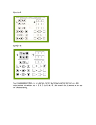 Ejemplo 2
Ejemplo 3:
Reemplaza cada símbolo por un valor de manera que se cumplan las operaciones. Los
números que intervienen son el 0, 1, 2, 3, 4, 5, 6 y 7. Lógicamente los sietes que se ven son
los únicos que hay.
 