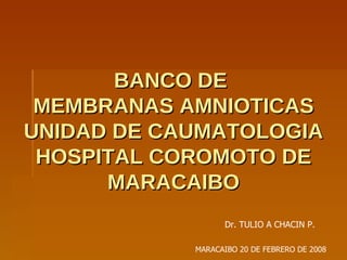 BANCO DE  MEMBRANAS AMNIOTICAS UNIDAD DE CAUMATOLOGIA HOSPITAL COROMOTO DE MARACAIBO MARACAIBO 20 DE FEBRERO DE 2008 Dr. TULIO A CHACIN P.  