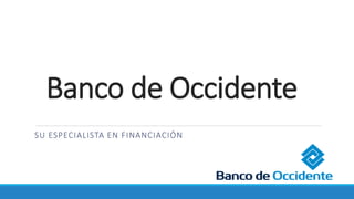 Banco de Occidente
SU ESPECIALISTA EN FINANCIACIÓN
 