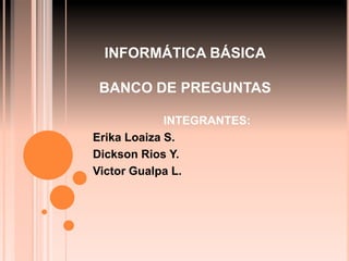 INFORMÁTICA BÁSICA
BANCO DE PREGUNTAS
INTEGRANTES:
Erika Loaiza S.
Dickson Rios Y.
Victor Gualpa L.
 