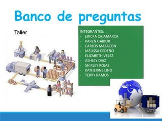 1
Banco de preguntas
Taller INTEGRANTES:
- ERICKA CAJAMARCA
- KAREN GAIBOR
- CARLOS MAZACON
- MELISSA CEDEÑO
- ELIZABETH VELEZ
- ASHLEY DIAZ
- SHIRLEY ROJAS
- KATHERINE LINO
- TERRY RAMOS
 