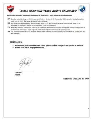 UNIDAD EDUCATIVA “PEDRO VICENTE MALDONADO”
6
27.
28.
29.
30.
OBSERVACION:
Realizar los procedimientos en todos y cada uno de los ejercicios que así lo amerite.
Puede usar hojas de papel ministro.
Riobamba, 13 de julio del 2020.