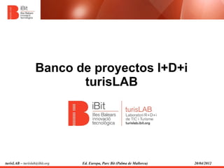 Banco de proyectos I+D+i
                          turisLAB




turisLAB – turislab@ibit.org   Ed. Europa, Parc Bit (Palma de Mallorca)   20/04/2012
 