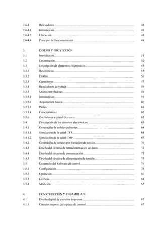 2.6.4
2.6.4.1
2.6.4.2
2.6.4.4
3.
3.1
3.2
3.3
3.3.1
3.3.2
3.3.3
3.3.4
3.3.5
3.3.5.1
3.3.5.2
3.3.5.3
3.3.5.4
3.3.6
3.4
3.4.1
3.4.1.1
3.4.1.2
3.4.2
3.4.3
3.4.4
3.4.5
3.5
3.5.1
3.5.2
3.5.3
3.5.4
4.
4.1
4.1.1
Relevadores………………………………………………………………………
Introducción……………………………………………………………………...
Ubicación………………………………………………………………………...
Principio de funcionamiento……………………………………………………..
DISEÑO Y PROYECCIÓN
Introducción……………………………………………………………………...
Delimitación……………………………………………………………………...
Descripción de elementos electrónicos……..……………………………………
Resistencias………………………………………………………………………
Diodos……………………………………………………………………………
Capacitores……………………………………………………………………….
Reguladores de voltaje…………………………………………………………...
Microcontroladores………………………………………………………………
Introducción……………………………………………………………………..
Arquitectura básica………………………………………………………………
Partes…………………………………………………………………………….
Características……………………………………………………………………
Osciladores a cristal de cuarzo…………………………………………………..
Descripción de los circuitos electrónicos………………………………………...
Generación de señales pulsantes…………………………………………………
Simulación de la señal CKP……………………………………………………...
Simulación de la señal CMP……………………………………………………..
Generación de señales por variación de tensión…………………………………
Diseño del circuito de retroalimentación de datos……………………………….
Diseño del circuito de comunicación…………………………………………….
Diseño del circuito de alimentación de tensión………………………………….
Desarrollo del Software de control………………………………………………
Configuración…………………………………………………………………….
Operación………………………………………………………………………...
Graficas…………………………………………………………………………..
Medición………………………………………………………………………….
CONSTRUCCIÓN Y ENSAMBLAJE
Diseño digital de circuitos impresos……………………………………………..
Circuito impreso de la placa de control………………………………………….
48
48
48
49
51
52
55
55
56
57
59
59
59
60
61
62
62
63
64
64
67
70
72
73
75
76
78
80
83
85
87
87
 