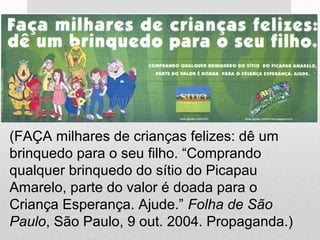 (FAÇA milhares de crianças felizes: dê um
brinquedo para o seu filho. “Comprando
qualquer brinquedo do sítio do Picapau
Amarelo, parte do valor é doada para o
Criança Esperança. Ajude.” Folha de São
Paulo, São Paulo, 9 out. 2004. Propaganda.)
 