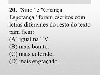 20. "Sítio" e "Criança
Esperança" foram escritos com
letras diferentes do resto do texto
para ficar:
(A) igual na TV.
(B) mais bonito.
(C) mais colorido.
(D) mais engraçado.
 