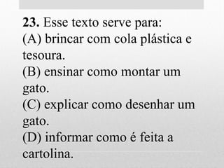 23. Esse texto serve para:
(A) brincar com cola plástica e
tesoura.
(B) ensinar como montar um
gato.
(C) explicar como desenhar um
gato.
(D) informar como é feita a
cartolina.
 