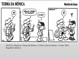 (SOUZA, Maurício. Turma da Mônica. O Globo, Rio de Janeiro, 15 maio 2003.
Segundo Caderno.)
 