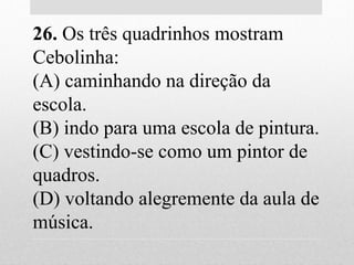26. Os três quadrinhos mostram
Cebolinha:
(A) caminhando na direção da
escola.
(B) indo para uma escola de pintura.
(C) vestindo-se como um pintor de
quadros.
(D) voltando alegremente da aula de
música.
 