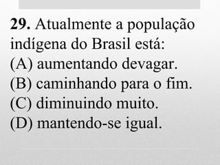 29. Atualmente a população
indígena do Brasil está:
(A) aumentando devagar.
(B) caminhando para o fim.
(C) diminuindo muito.
(D) mantendo-se igual.
 