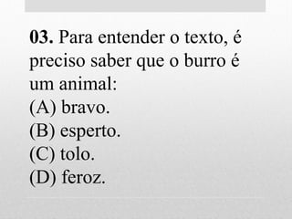 03. Para entender o texto, é
preciso saber que o burro é
um animal:
(A) bravo.
(B) esperto.
(C) tolo.
(D) feroz.
 