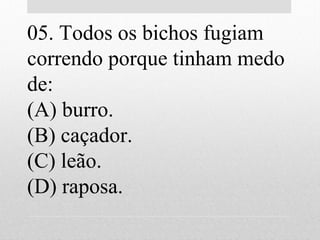 05. Todos os bichos fugiam
correndo porque tinham medo
de:
(A) burro.
(B) caçador.
(C) leão.
(D) raposa.
 