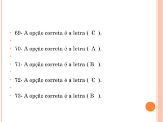 69- A opção correta é a letra (  C  ).   70- A opção correta é a letra (  A  ).   71- A opção correta é a letra ( B  ).   72- A opção correta é a letra (  C  ).   73- A opção correta é a letra ( B  ). 