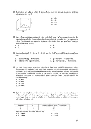 93 
a. 625%. 
b. 525%. 
c. 84%. 
d. 6,25%. 
e. 4,5%. 
63) 
Fonte: Veja, São Paulo, 25 jun. 2008. 
De acordo com a notícia acima podemos concluir que: 
a. 69% da população de São Paulo e Rio de Janeiro fazem refeições rápidas em padarias. 
b. Os gastos com padarias, fast-food e bares superam os gastos com restaurantes. 
c. Os gastos com restaurantes correspondem a mais da metade do gasto total com 
alimentação fora de casa. 
d. ⅓ dos gastos com alimentação fora de casa correspondem às padarias. 
64) Assinale a alternativa que mostra corretamente as propriedades de crescimento e 
decrescimento, que são satisfeitas pelas quatro funções dadas. 
f(x)=e2x g(x)=(1/3)x h(x)=3x F(x)=e-x 
a. Crescente, decrescente, decrescente, crescente. 
b. Decrescente, crescente, crescente, decrescente. 
c. Crescente, decrescente, crescente, decrescente. 
d. Decrescente, decrescente, crescente, crescente. 
65) O avô de Marcelo ensinou-o a fazer uma pipa tridimensional. Para isto, são necessárias 
três varetas, que precisam ser unidas num ponto Q, de forma que as varetas fiquem duas a 
duas perpendiculares. Para melhorar o equilíbrio da pipa, Marcelo aprendeu que a parte 
de baixo da pipa, a pirâmide PASTL (ver desenho) deve ter volume maior do que o da parte 
de cima, a pirâmide PASTE. Com estas informações, o ponto Q precisa ser escolhido: 
a. Em qualquer ponto do segmento EL. 
b. No segmento EL, porém abaixo do 
ponto médio. 
c. No ponto médio do segmento EL. 
d. No segmento EL, porém acima do 
ponto médio. 
 