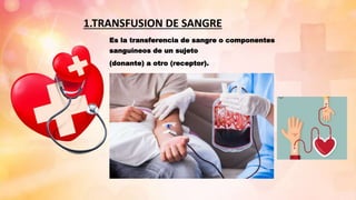 1.TRANSFUSION DE SANGRE
Es la transferencia de sangre o componentes
sanguíneos de un sujeto
(donante) a otro (receptor).
 