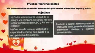 Pruebas Transfusionales
son procedimientos estandares establecidos para brindar transfucion segura y eficaz
objetivos
 