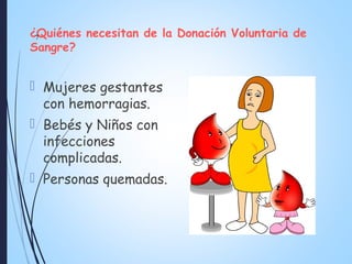 ¿Quiénes necesitan de la Donación Voluntaria de
Sangre?
 Mujeres gestantes
con hemorragias.
 Bebés y Niños con
infecciones
complicadas.
 Personas quemadas.
7
 